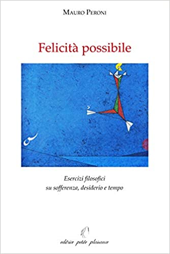 Mauro PERONI, Felicità POSSIBILE. Esercizi filosofici su SOFFERENZA, DESIDERIO e TEMPO, Petite Plaisance, Pistoia 2020