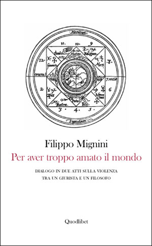 Filippo MIGNINI, Per aver troppo amato il mondo. Dialogo in due atti sulla violenza tra un giurista e un filosofo, Quodlibet, Macerata 2012 