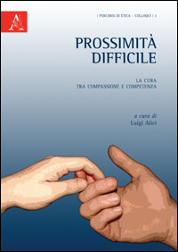 Luigi ALICI (a cura di), Prossimità difficile. La cura tra compassione e competenza, Aracne, Roma 2012, pp. 168